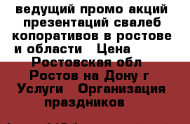 ведущий промо-акций презентаций свалеб копоративов в ростове и области › Цена ­ 222 - Ростовская обл., Ростов-на-Дону г. Услуги » Организация праздников   